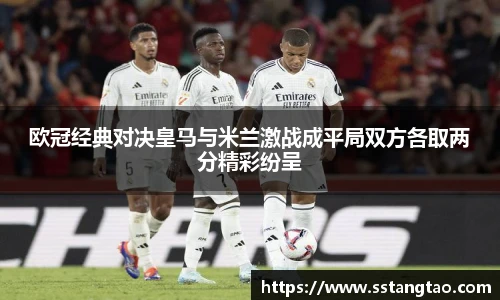 欧冠经典对决皇马与米兰激战成平局双方各取两分精彩纷呈