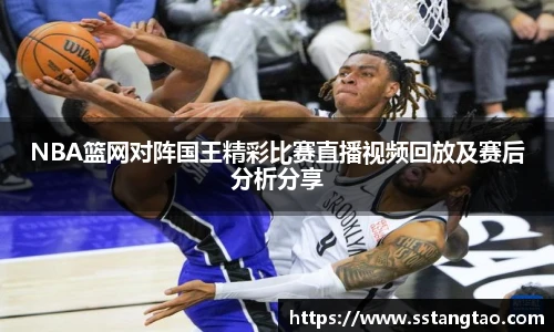 NBA篮网对阵国王精彩比赛直播视频回放及赛后分析分享
