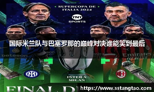 国际米兰队与巴塞罗那的巅峰对决谁能笑到最后